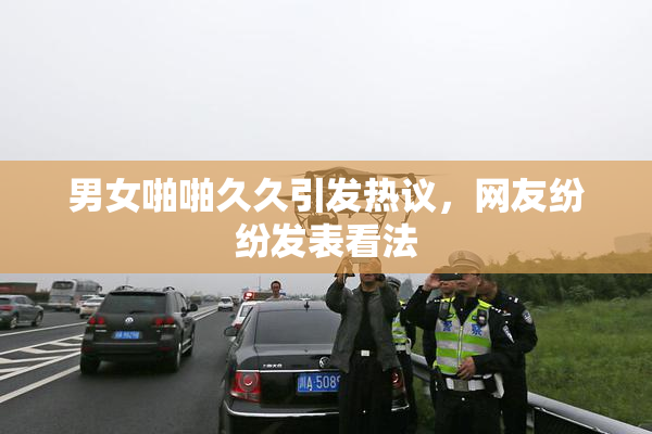 男女啪啪久久引发热议，网友纷纷发表看法
