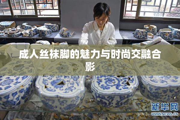 成人丝袜脚的魅力与时尚交融合影