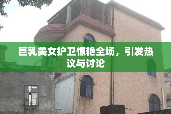 巨乳美女护卫惊艳全场，引发热议与讨论