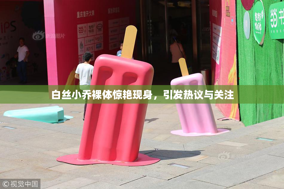 白丝小乔裸体惊艳现身，引发热议与关注