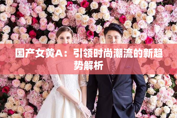 国产女黄A：引领时尚潮流的新趋势解析
