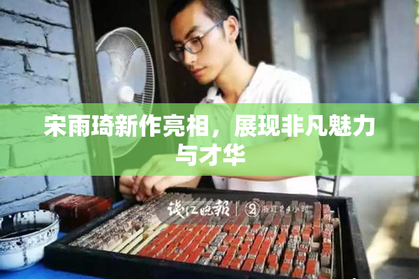 宋雨琦新作亮相，展现非凡魅力与才华