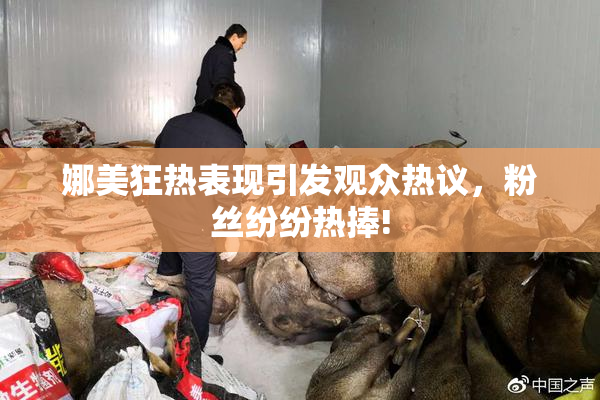 娜美狂热表现引发观众热议，粉丝纷纷热捧!