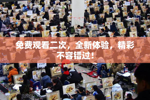 免费观看二次，全新体验，精彩不容错过！