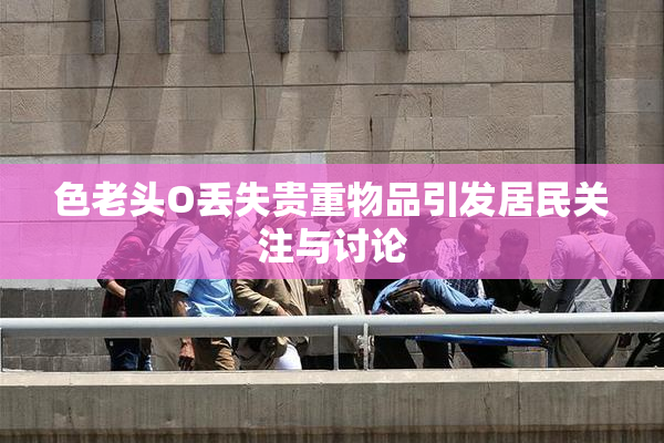 色老头O丢失贵重物品引发居民关注与讨论