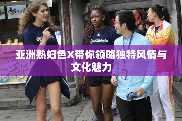 亚洲熟妇色X带你领略独特风情与文化魅力