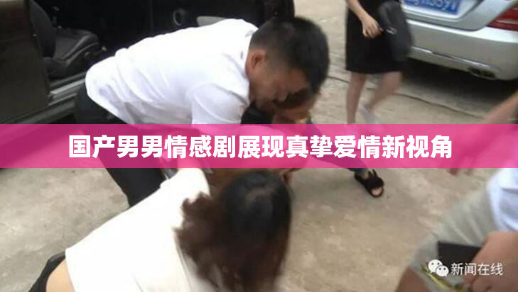 国产男男情感剧展现真挚爱情新视角