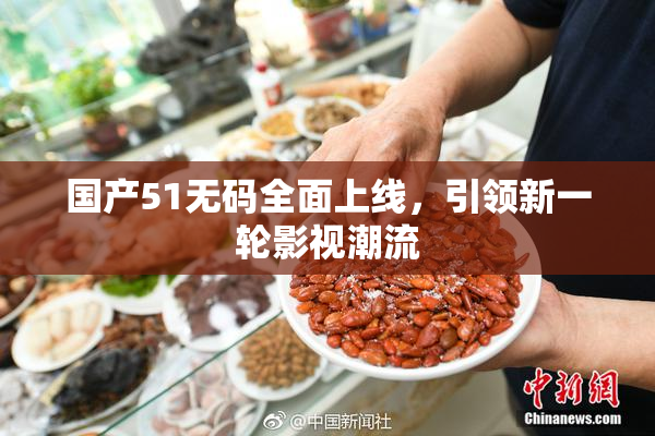 国产51无码全面上线，引领新一轮影视潮流