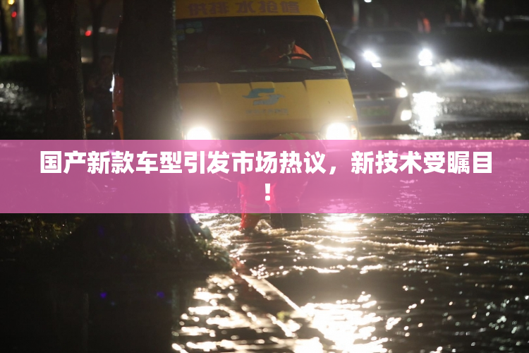 国产新款车型引发市场热议，新技术受瞩目！