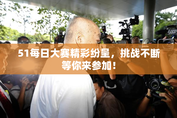 51每日大赛精彩纷呈，挑战不断等你来参加！