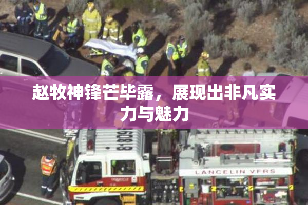 赵牧神锋芒毕露，展现出非凡实力与魅力