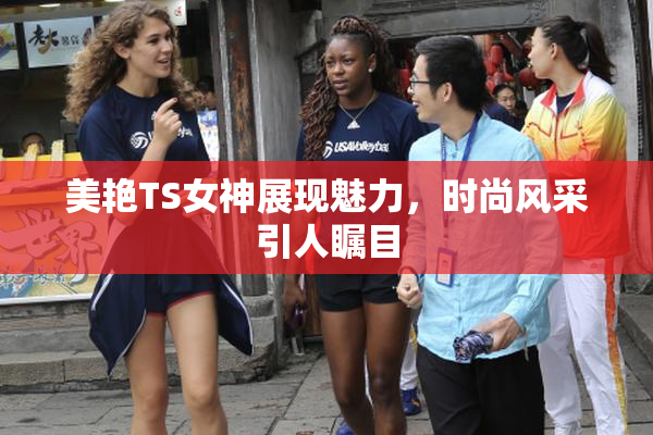 美艳TS女神展现魅力，时尚风采引人瞩目