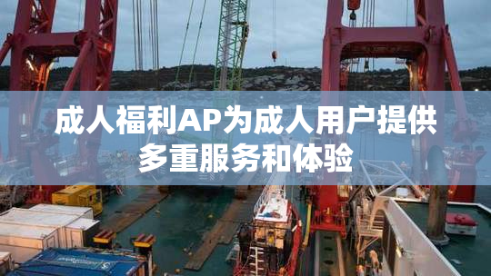 成人福利AP为成人用户提供多重服务和体验