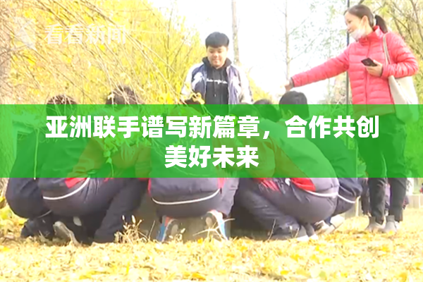 亚洲联手谱写新篇章，合作共创美好未来