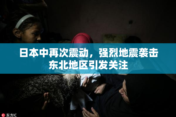 日本中再次震动，强烈地震袭击东北地区引发关注