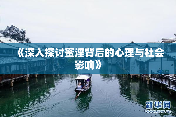 《深入探讨蜜淫背后的心理与社会影响》