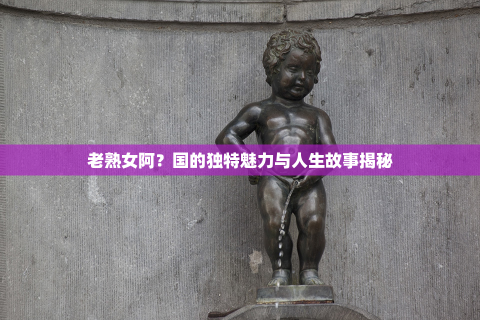 老熟女阿？国的独特魅力与人生故事揭秘