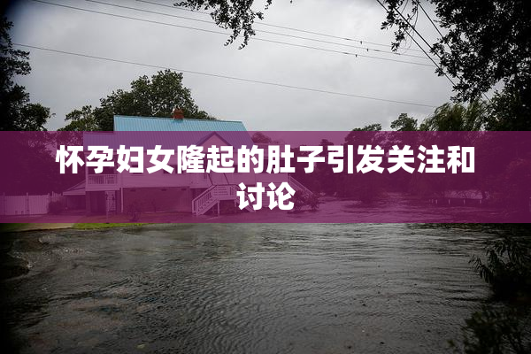 怀孕妇女隆起的肚子引发关注和讨论