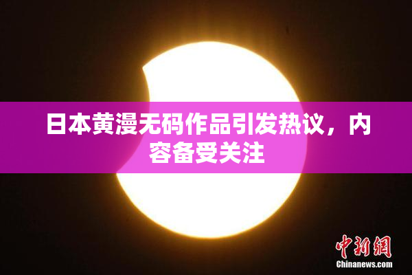 日本黄漫无码作品引发热议，内容备受关注