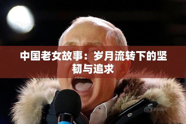 中国老女故事：岁月流转下的坚韧与追求