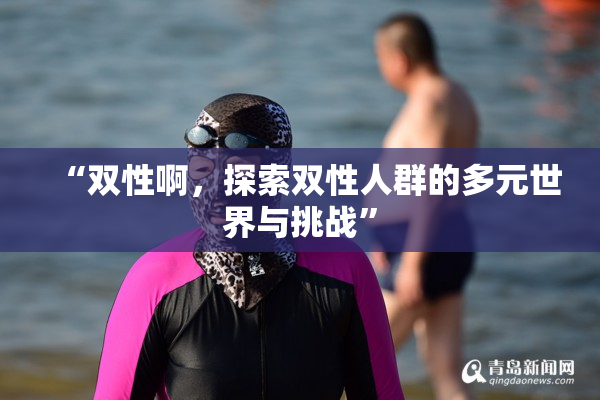 “双性啊，探索双性人群的多元世界与挑战”