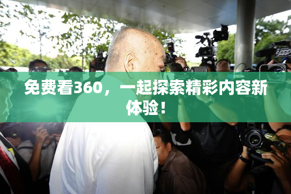 免费看360，一起探索精彩内容新体验！