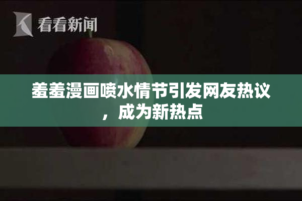 羞羞漫画喷水情节引发网友热议，成为新热点