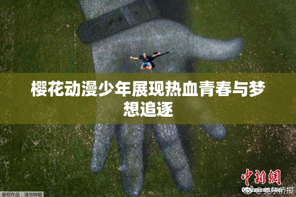 樱花动漫少年展现热血青春与梦想追逐