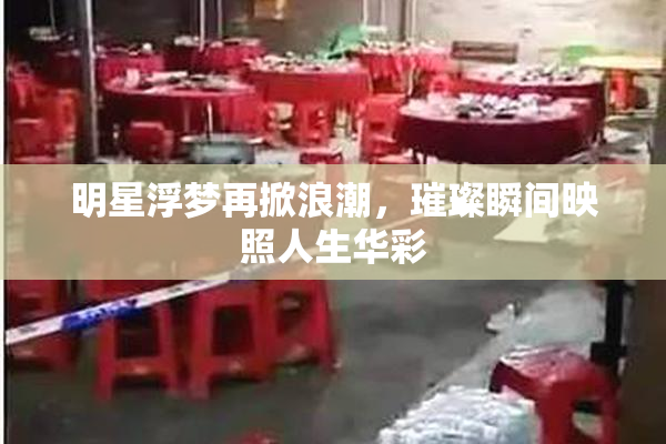明星浮梦再掀浪潮，璀璨瞬间映照人生华彩