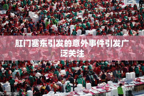 肛门塞东引发的意外事件引发广泛关注