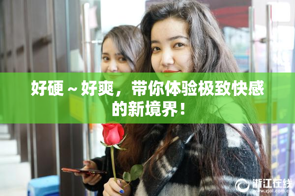 好硬～好爽，带你体验极致快感的新境界！