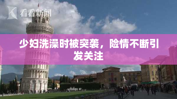 少妇洗澡时被突袭，险情不断引发关注