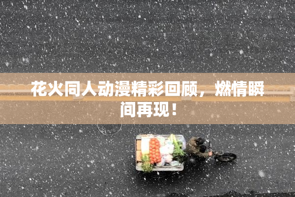 花火同人动漫精彩回顾，燃情瞬间再现！