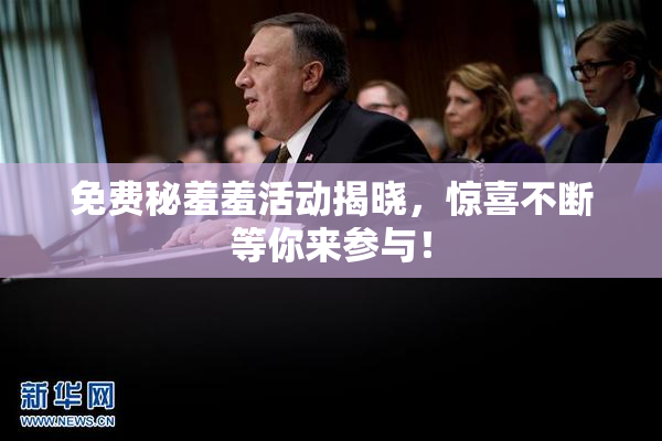 免费秘羞羞活动揭晓，惊喜不断等你来参与！