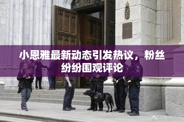 小恩雅最新动态引发热议，粉丝纷纷围观评论
