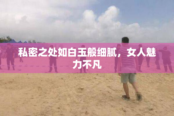 私密之处如白玉般细腻，女人魅力不凡