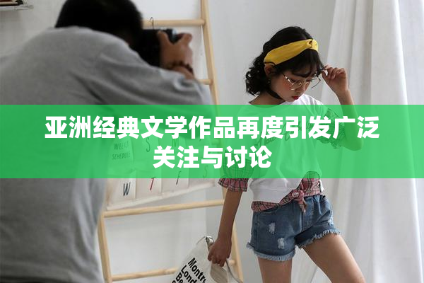亚洲经典文学作品再度引发广泛关注与讨论