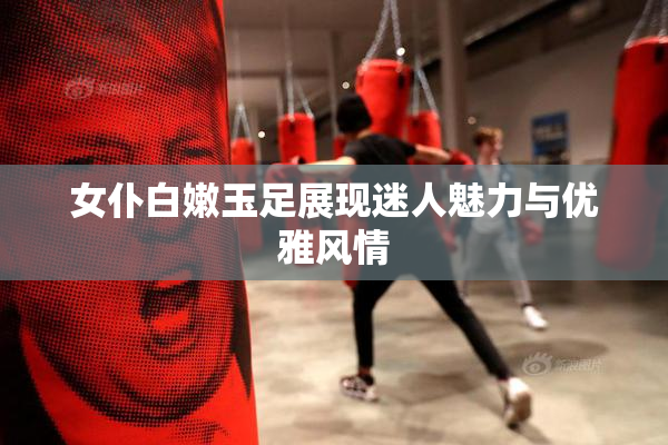 女仆白嫩玉足展现迷人魅力与优雅风情