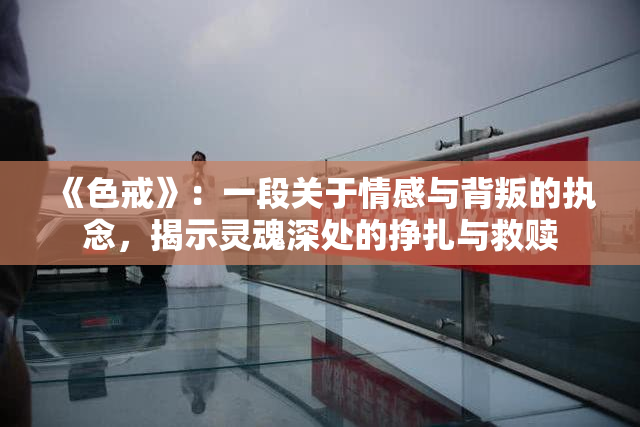 《色戒》：一段关于情感与背叛的执念，揭示灵魂深处的挣扎与救赎
