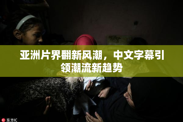 亚洲片界翻新风潮，中文字幕引领潮流新趋势