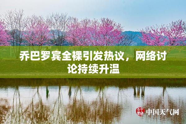 乔巴罗宾全裸引发热议，网络讨论持续升温