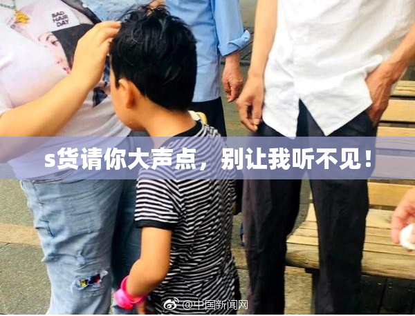 s货请你大声点，别让我听不见！