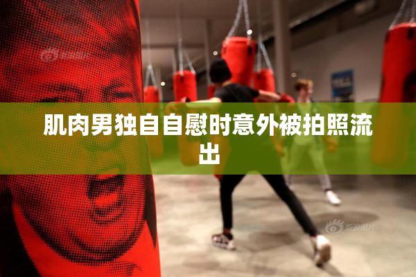 肌肉男独自自慰时意外被拍照流出