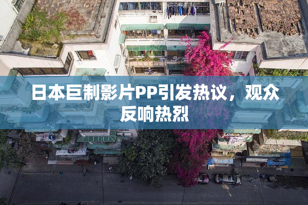 日本巨制影片PP引发热议，观众反响热烈