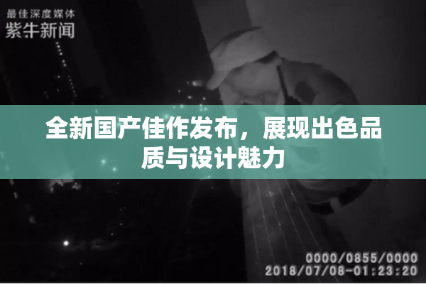 全新国产佳作发布，展现出色品质与设计魅力