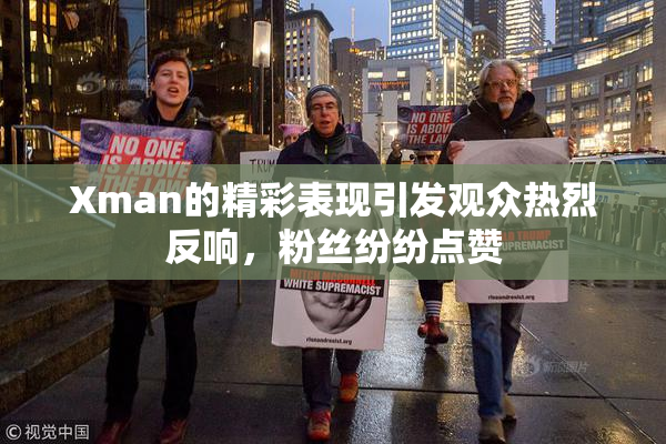Xman的精彩表现引发观众热烈反响，粉丝纷纷点赞