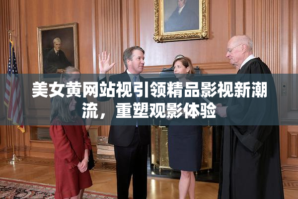 美女黄网站视引领精品影视新潮流，重塑观影体验