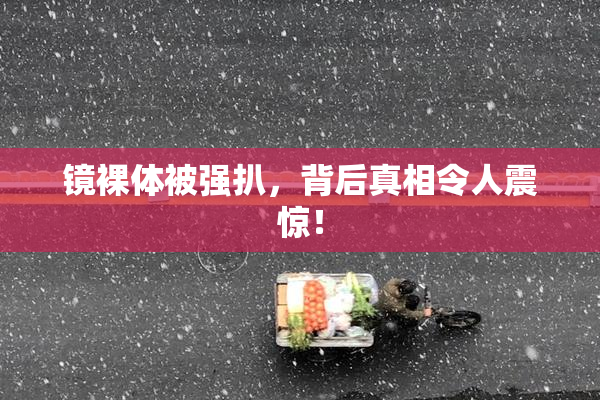 镜裸体被强扒，背后真相令人震惊！