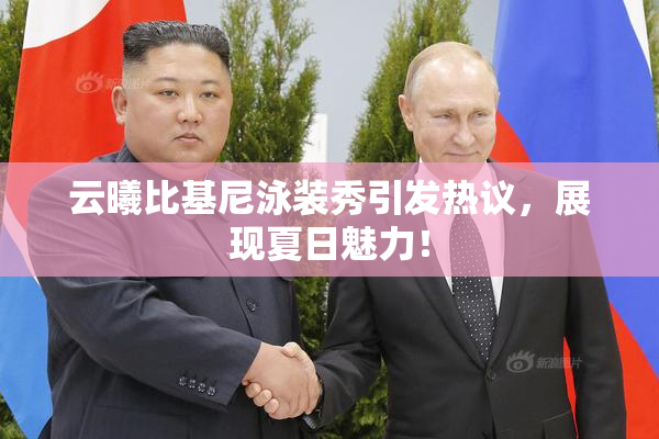 云曦比基尼泳装秀引发热议，展现夏日魅力！