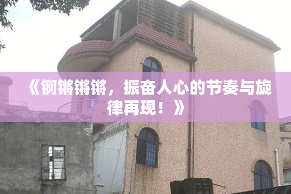 《锕锵锵锵，振奋人心的节奏与旋律再现！》